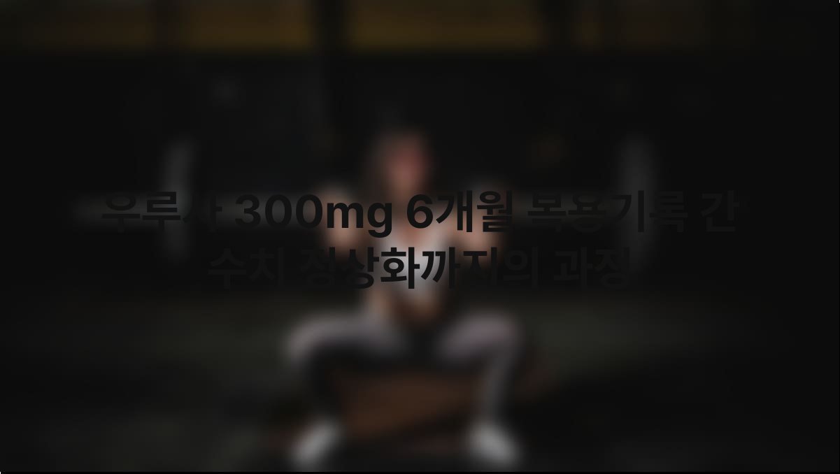 우루사 300mg 6개월 복용기록 간 수치 정상화까지의 과정