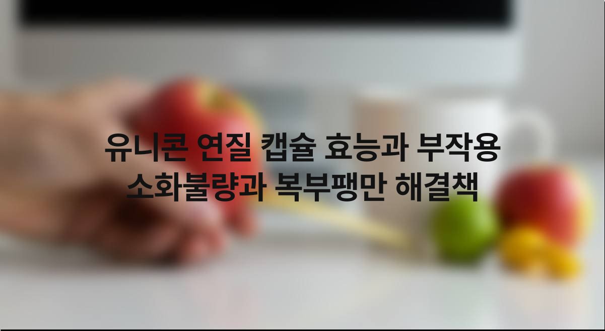유니콘 연질 캡슐 효능과 부작용 소화불량과 복부팽만 해결책