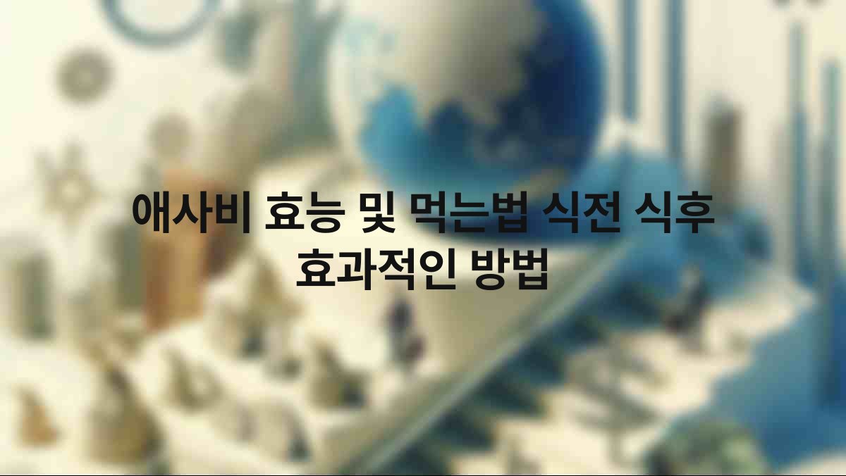 애사비 효능 및 먹는법 식전 식후 효과적인 방법