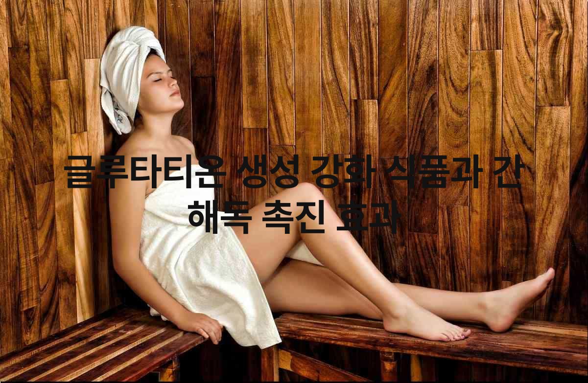 글루타티온 생성 강화 식품과 간 해독 촉진 효과